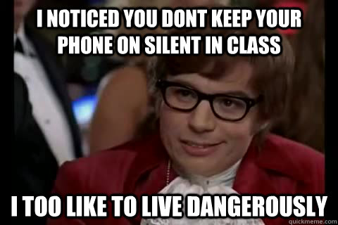 i noticed you dont keep your phone on silent in class i too like to live dangerously - i noticed you dont keep your phone on silent in class i too like to live dangerously  Dangerously - Austin Powers