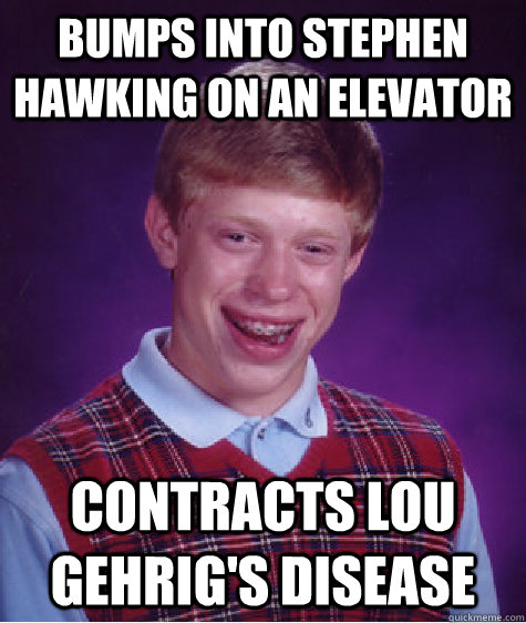 Bumps into stephen hawking on an elevator contracts Lou Gehrig's disease  Bad Luck Brian
