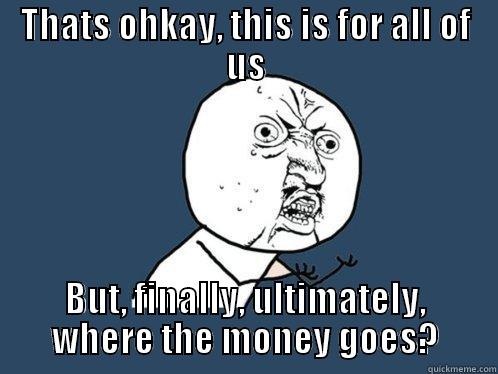 THATS OHKAY, THIS IS FOR ALL OF US BUT, FINALLY, ULTIMATELY, WHERE THE MONEY GOES? Y U No