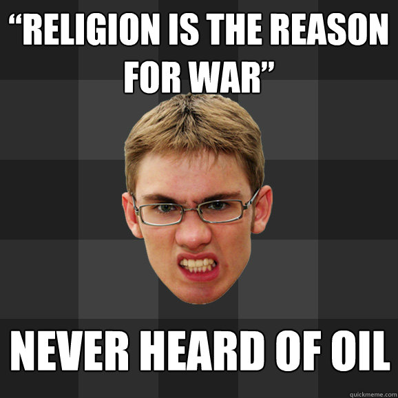 “religion is the reason for war” never heard of oil  Agitated Atheist