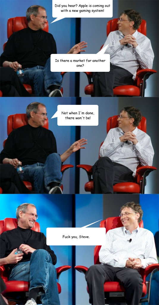 Did you hear? Apple is coming out with a new gaming system! Is there a market for another one? Not when I'm done, there won't be! Fuck you, Steve.  Steve Jobs vs Bill Gates