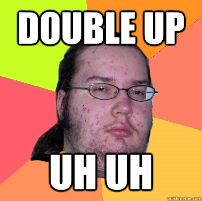DOUBLE UP  UH UH  Butthurt Dweller