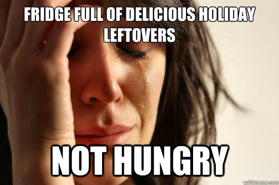 FRIDGE FULL OF DELICIOUS HOLIDAY LEFTOVERS NOT HUNGRY  First World Problems