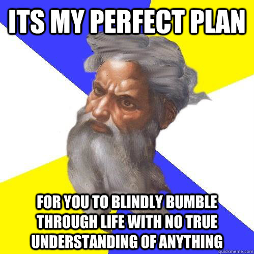 its my perfect plan for you to blindly bumble through life with no true understanding of anything  Advice God