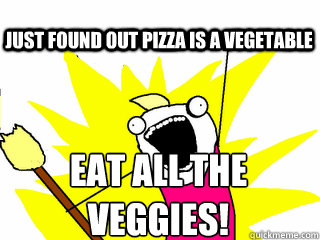 EAt all the veggies! Just found out pizza is a vegetable  All The Thigns