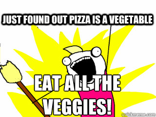 EAt all the veggies! Just found out pizza is a vegetable  All The Thigns
