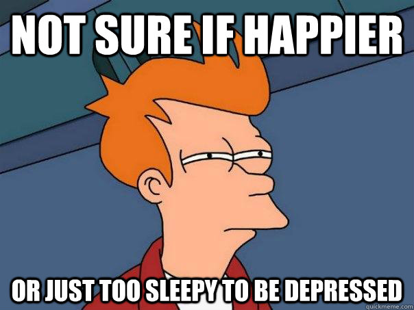 Not sure if happier Or just too sleepy to be depressed  Futurama Fry