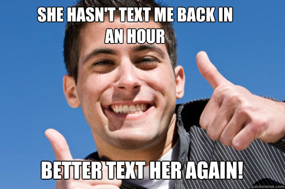 She hasn't text me back in an hour Better text her again! - She hasn't text me back in an hour Better text her again!  First Day Playing the Field Guy