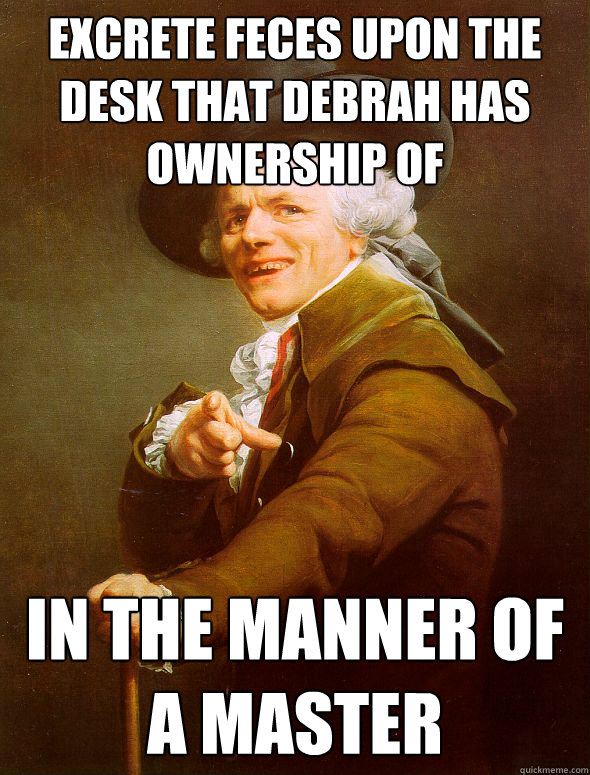 Excrete feces upon the desk that Debrah has ownership of in the manner of a master  Joseph Ducreux
