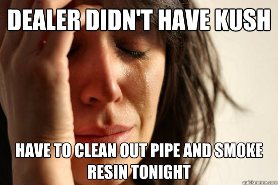 Dealer Didn't Have Kush Have to clean out pipe and smoke resin tonight  First World Problems