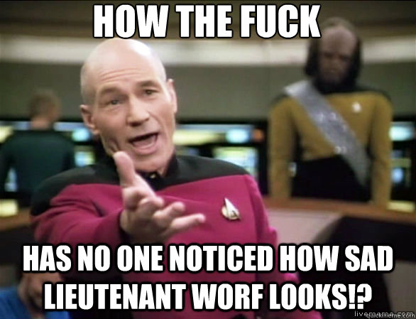 how the fuck has no one noticed how sad Lieutenant Worf looks!?  Annoyed Picard HD