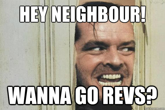 HEY NEIGHBOUR! WANNA GO REVS?  Heres Johnny