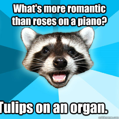 What's more romantic than roses on a piano? Tulips on an organ.  Lame Pun Coon