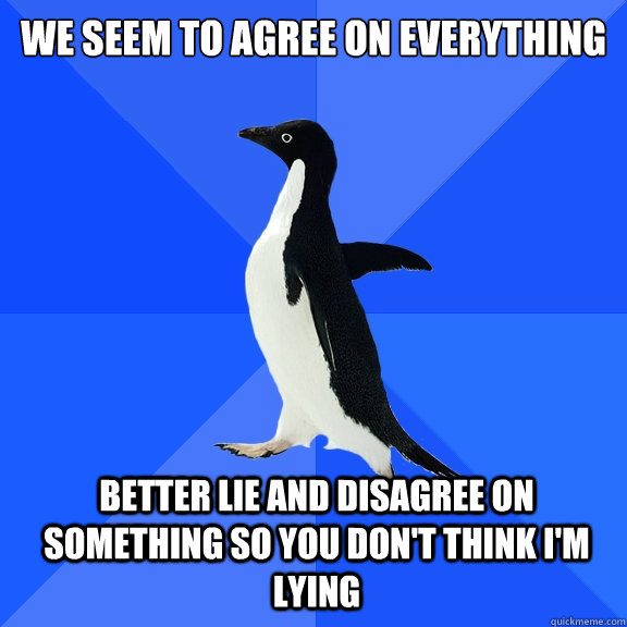 we seem to agree on everything better lie and disagree on something so you don't think i'm lying  Socially Awkward Penguin
