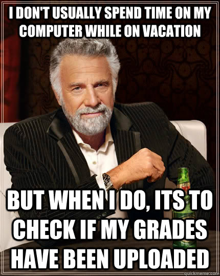 I don't usually spend time on my computer while on vacation but when I do, its to check if my grades have been uploaded  The Most Interesting Man In The World