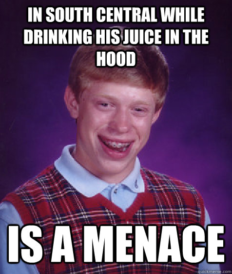 in south central while drinking his juice in the hood is a menace  Bad Luck Brian