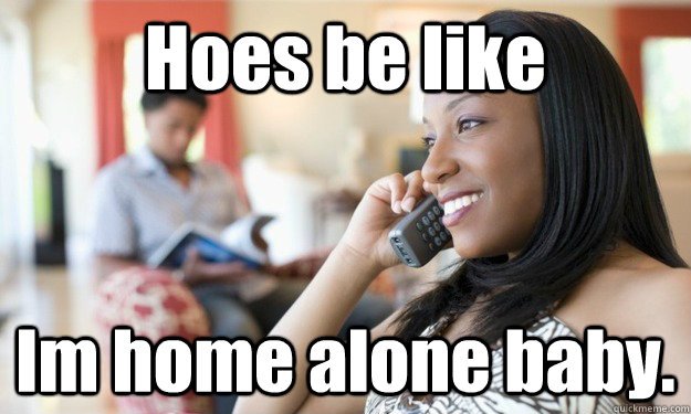 Hoes be like Im home alone baby.  cheating black girl