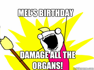 Mel's Birthday Damage all the organs!  All The Things