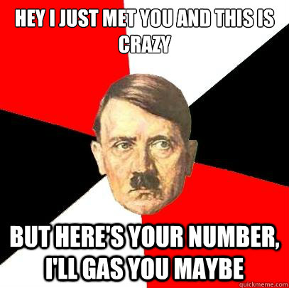 Hey I just met you and this is crazy but here's your number, I'll gas you maybe  Advice Hitler