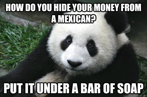 How do you hide your money from a mexican? Put it under a bar of soap - How do you hide your money from a mexican? Put it under a bar of soap  Racist panda
