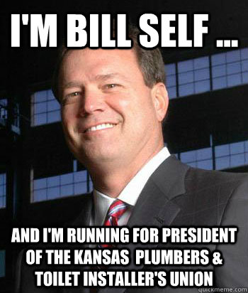 I'm Bill Self ...  and I'm running for President of the Kansas  Plumbers & Toilet Installer's Union  