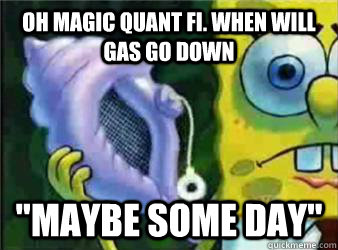 OH MAGIC QUANT FI. WHEN WILL GAS GO DOWN 
