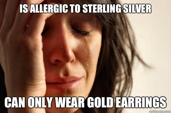Is allergic to sterling silver Can only wear gold earrings - Is allergic to sterling silver Can only wear gold earrings  First World Problems