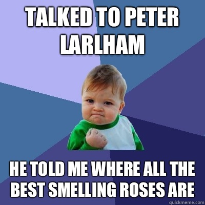 Talked to Peter Larlham  He told me where all the best smelling roses are  Success Kid