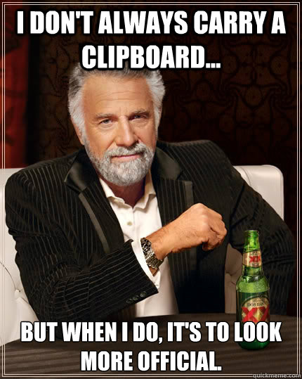 I don't always carry a clipboard... but when I do, it's to look more official.  The Most Interesting Man In The World