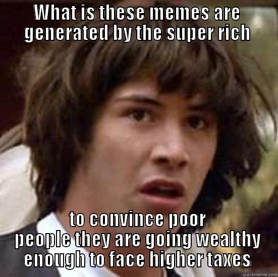 WHAT IS THESE MEMES ARE GENERATED BY THE SUPER RICH TO CONVINCE POOR PEOPLE THEY ARE GOING WEALTHY ENOUGH TO FACE HIGHER TAXES conspiracy keanu