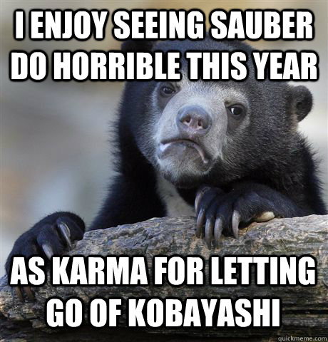 I ENJOY SEEING SAUBER DO HORRIBLE THIS YEAR AS KARMA FOR LETTING GO OF KOBAYASHI  Confession Bear