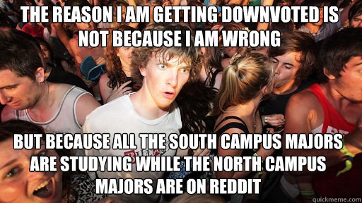 The reason i am getting downvoted is not because i am wrong But because all the south campus majors are studying while the north campus majors are on reddit  Sudden Clarity Clarence