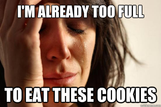 I'm already too full To eat these cookies  First World Problems