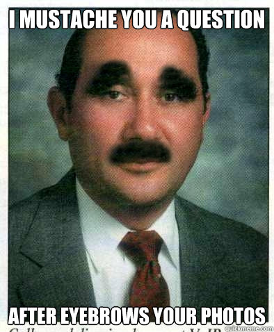 I mustache you a question  after eyebrows your photos  Eyebrows