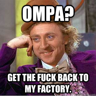 OMPA? get the fuck back to my factory.  Condescending Wonka