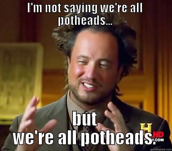I'M NOT SAYING WE'RE ALL POTHEADS... BUT WE'RE ALL POTHEADS. Ancient Aliens