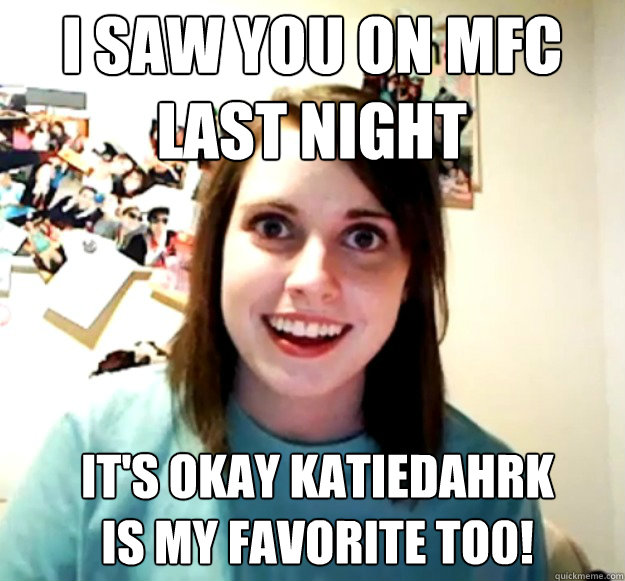 I saw you on MFC 
last night It's okay KatieDahrk
is my favorite to0! - I saw you on MFC 
last night It's okay KatieDahrk
is my favorite to0!  Misc
