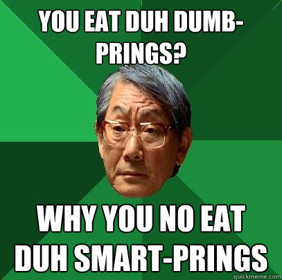YOU EAT DUH DUMB-PRINGS? wHY YOU NO EAT DUH SMART-PRINGS  High Expectations Asian Father