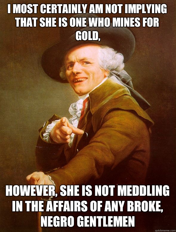 I most certainly am not implying that she is one who mines for gold, However, she is not meddling in the affairs of any broke, Negro gentlemen  Joseph Ducreux