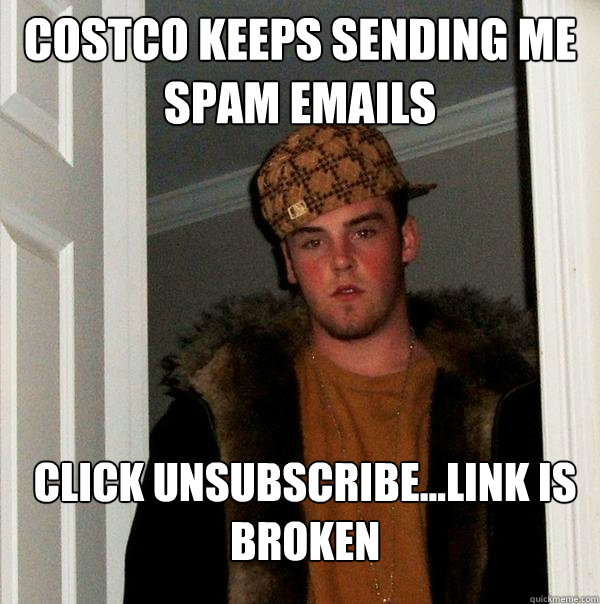 COSTCO KEEPS SENDING ME SPAM EMAILS CLICK UNSUBSCRIBE...LINK IS BROKEN - COSTCO KEEPS SENDING ME SPAM EMAILS CLICK UNSUBSCRIBE...LINK IS BROKEN  Scumbag Steve