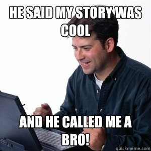 he said my story was cool and he called me a bro!  Lonely Computer Guy