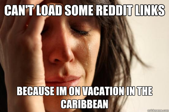 Can't load some reddit links because im on vacation in the caribbean  First World Problems