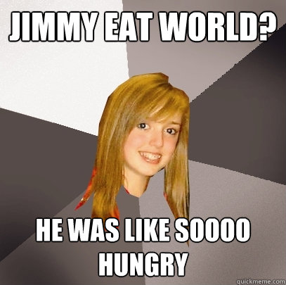 Jimmy Eat World? He was like soooo hungry  Musically Oblivious 8th Grader