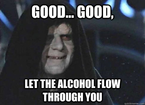 Good... Good, Let the alcohol flow through you  Emperor palatine