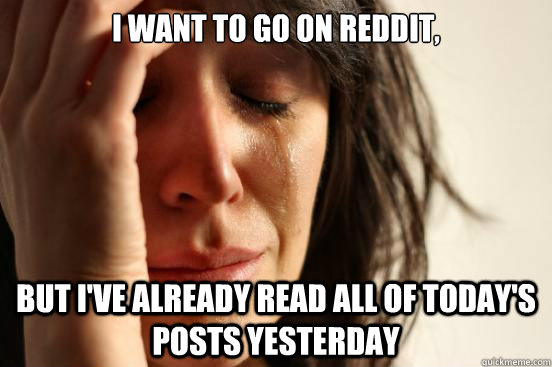 I want to go on Reddit, but I've already read all of today's posts yesterday - I want to go on Reddit, but I've already read all of today's posts yesterday  First World Problems