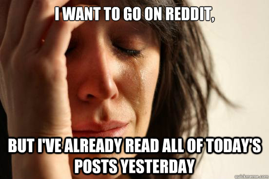 I want to go on Reddit, but I've already read all of today's posts yesterday  First World Problems