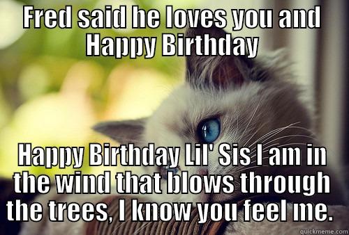 FRED SAID HE LOVES YOU AND HAPPY BIRTHDAY HAPPY BIRTHDAY LIL' SIS I AM IN THE WIND THAT BLOWS THROUGH THE TREES, I KNOW YOU FEEL ME.  First World Problems Cat