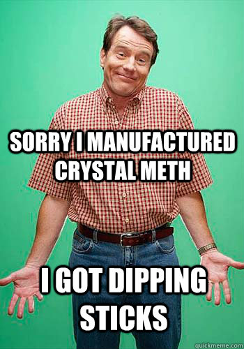 sorry i manufactured crystal meth I got dipping sticks  