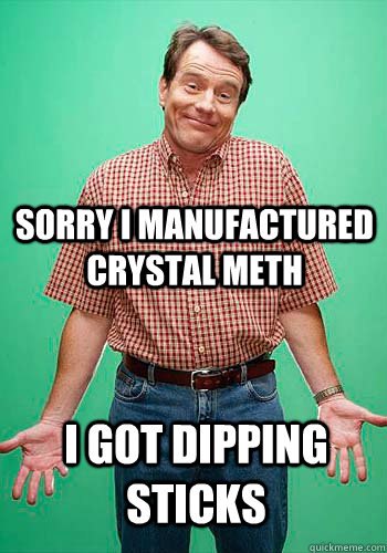 sorry i manufactured crystal meth I got dipping sticks - sorry i manufactured crystal meth I got dipping sticks  Innocent Hal