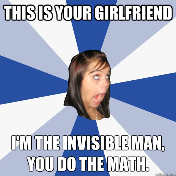 This is your girlfriend I'm the invisible man, you do the math. - This is your girlfriend I'm the invisible man, you do the math.  Annoying Facebook Girl